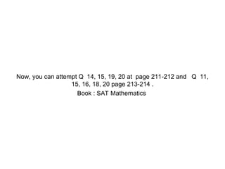 Now, you can attempt Q 14, 15, 19, 20 at page 211-212 and Q 11,
15, 16, 18, 20 page 213-214 .
Book : SAT Mathematics
NOW PRACTISE FROM YOUR BOOK!
 