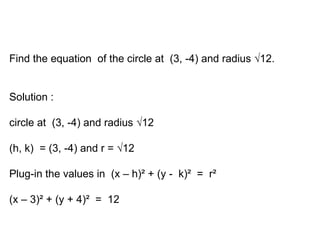 Let’s practice
Find the equation of the circle at (3, -4) and radius √12.
Solution :
circle at (3, -4) and radius √12
(h, k) = (3, -4) and r = √12
Plug-in the values in (x – h)² + (y - k)² = r²
(x – 3)² + (y + 4)² = 12
 