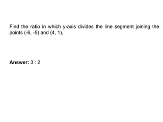 SECTION FORMULAE
Find the ratio in which y-axis divides the line segment joining the
points (-6, -5) and (4, 1).
Answer: 3 : 2
 