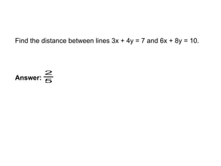 EXAMPLE
Find the distance between lines 3x + 4y = 7 and 6x + 8y = 10.
Answer:
2
5
 