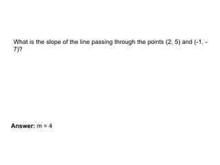 CALCULATING SLOPE
What is the slope of the line passing through the points (2, 5) and (-1, -
7)?
Answer: m = 4
 
