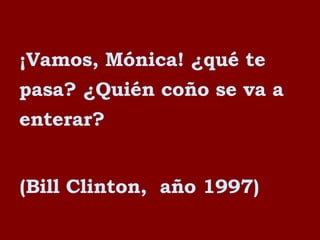 ¡Vamos, Mónica! ¿qué te pasa? ¿Quién coño se va a enterar? (Bill Clinton,  año 1997) 