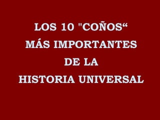 LOS 10 &quot;COÑOS“ MÁS IMPORTANTES DE LA HISTORIA UNIVERSAL 