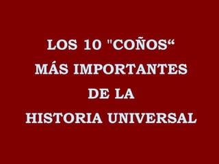 LOS 10 &quot;COÑOS“ MÁS IMPORTANTES DE LA HISTORIA UNIVERSAL 