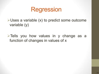 34
Regression
Uses a variable (x) to predict some outcome
variable (y)
Tells you how values in y change as a
function of changes in values of x
 
