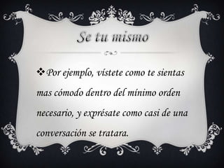 Por ejemplo, vístete como te sientas
mas cómodo dentro del mínimo orden
necesario, y exprésate como casi de una
conversación se tratara.
 