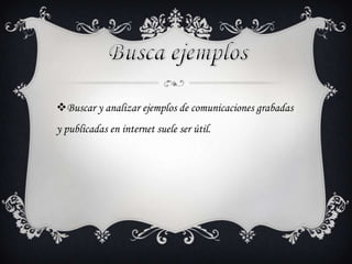 Buscar y analizar ejemplos de comunicaciones grabadas
y publicadas en internet suele ser útil.
 