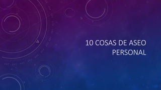 10 COSAS DE ASEO
PERSONAL
 