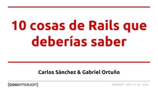 10 cosas de Rails que 
deberías saber 
Carlos Sánchez & Gabriel Ortuño 
MADRID · NOV 21-22 · 2014 
 