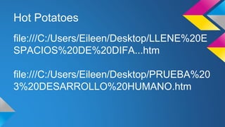 Hot Potatoes 
file:///C:/Users/Eileen/Desktop/LLENE%20E 
SPACIOS%20DE%20DIFA...htm 
file:///C:/Users/Eileen/Desktop/PRUEBA%20 
3%20DESARROLLO%20HUMANO.htm 
 