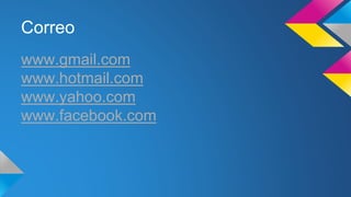 Correo 
www.gmail.com 
www.hotmail.com 
www.yahoo.com 
www.facebook.com 
 