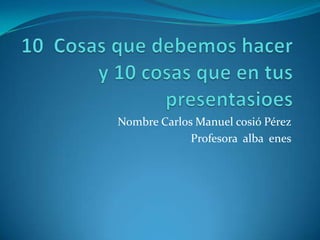 Nombre Carlos Manuel cosió Pérez
Profesora alba enes
 