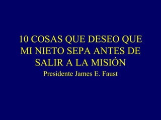 10 COSAS QUE DESEO QUE
MI NIETO SEPA ANTES DE
    SALIR A LA MISIÓN
    Presidente James E. Faust
 