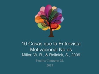 10 Cosas que la Entrevista 
Motivacional No es 
Miller, W. R., & Rollnick, S., 2009 
Paulina Contreras M. 
2013 
 