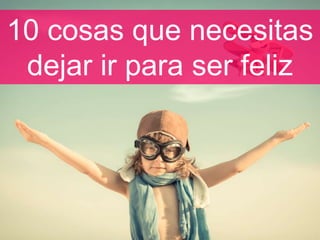 10 cosas que necesitas
dejar ir para ser feliz
 