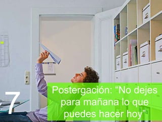 Postergación: “No dejes
para mañana lo que puedes
hacer hoy”7
 