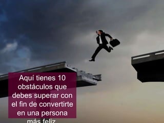Aquí tienes 10
obstáculos que debes
superar con el fin de
convertirte en una
persona más feliz.
 