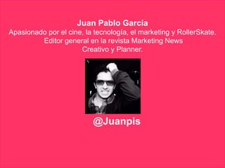 Juan Pablo García
Apasionado por el cine, la tecnología, el marketing y RollerSkate.
Editor general en la revista Marketing News
Creativo y Planner.
@Juanpis
 