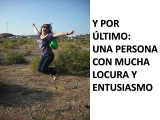 Y POR
ÚLTIMO:
UNA PERSONA
CON MUCHA
LOCURA Y
ENTUSIASMO
 