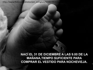 http://www.flickr.com/photos/jon_ovington/3238078547/sizes/o/in/photostream/




                 NACÍ EL 31 DE DICIEMBRE A LAS 9.00 DE LA
                    MAÑANA,TIEMPO SUFICIENTE PARA
                 COMPRAR EL VESTIDO PARA NOCHEVIEJA.
 