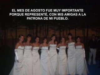 EL MES DE AGOSTO FUE MUY IMPORTANTE
PORQUE REPRESENTÉ, CON MIS AMIGAS A LA
         PATRONA DE MI PUEBLO.
 