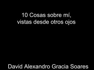 10 Cosas sobre mí, vistas desde otros ojos David Alexandro Gracia Soares 