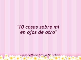 &quot;10 cosas sobre mí  en ojos de otro&quot; Elisabeth de Moya Sánchez.   