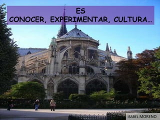 ES
CONOCER, EXPERIMENTAR, CULTURA…
                .




                         ISABEL MORENO
 