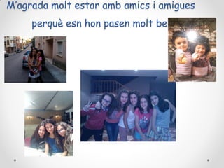 M’agrada molt estar amb amics i amigues
perquè esn hon pasen molt be.

 