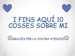 I FINS AQUÍ 10
COSSES SOBRE MI
GRACIES PER LA VOSTRA ATENCIÓ

 