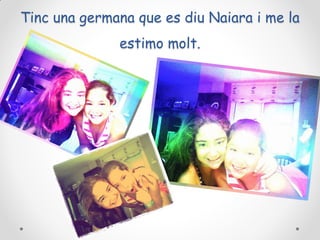 Tinc una germana que es diu Naiara i me la

estimo molt.

 