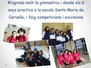 M’agrada molt la gimnastica i desde els 6
anys practico a la escola Santa Maria de
Cervello, i faig competicions i exivisions

 