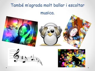 També m’agrada molt ballar i escoltar

musica.

 