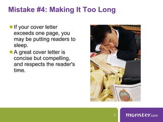 Mistake #4: Making It Too Long  If your cover letter exceeds one page, you may be putting readers to sleep.  A great cover letter is concise but compelling, and respects the reader's time.  