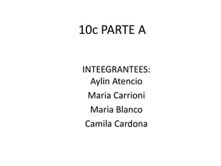 10c PARTE A
INTEEGRANTEES:
Aylin Atencio
Maria Carrioni
Maria Blanco
Camila Cardona
 