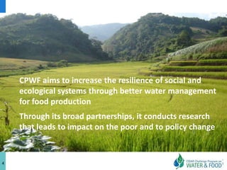 CPWF aims to increase the resilience of social and
    ecological systems through better water management
    for food production
    Through its broad partnerships, it conducts research
    that leads to impact on the poor and to policy change


4
 