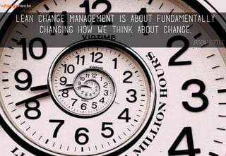 LEAN CHANGE MANAGEMENT IS ABOUT FUNDAMENTALLY
CHANGING HOW WE THINK ABOUT CHANGE.
JASON LITTLE
 