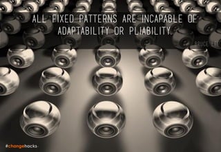 All fixed patterns are incapable of
adaptability or pliability.
Bruce lee
 