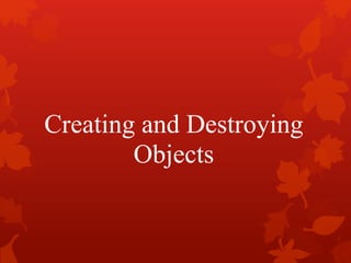 Creating and Destroying
Objects
 
