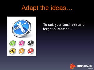 Adapt the ideas…
To suit your business and
target customer…
 