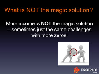 What is NOT the magic solution?
More income is NOT the magic solution
– sometimes just the same challenges
with more zeros!
 