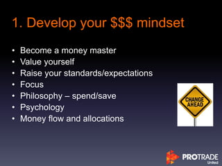 1. Develop your $$$ mindset
• Become a money master
• Value yourself
• Raise your standards/expectations
• Focus
• Philosophy – spend/save
• Psychology
• Money flow and allocations
 