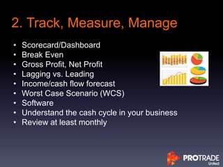 2. Track, Measure, Manage
• Scorecard/Dashboard
• Break Even
• Gross Profit, Net Profit
• Lagging vs. Leading
• Income/cash flow forecast
• Worst Case Scenario (WCS)
• Software
• Understand the cash cycle in your business
• Review at least monthly
 