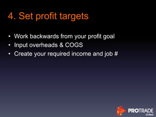 4. Set profit targets
• Work backwards from your profit goal
• Input overheads & COGS
• Create your required income and job #
 