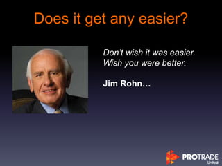 Does it get any easier?
Don’t wish it was easier.
Wish you were better.
Jim Rohn…
 