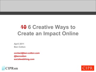 106 Creative Ways toCreate an Impact Online April 2011 Ben Cotton contact@ben-cotton.com @bencotton socialwebthing.com 