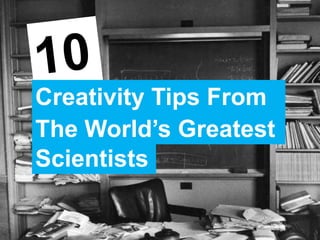 Creativity Tips From
The World’s Greatest
Scientists
 