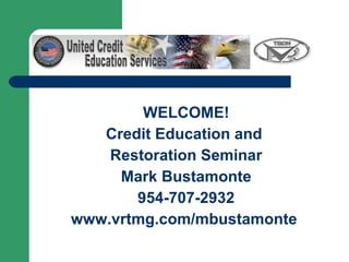 WELCOME! Credit Education and  Restoration Seminar Mark Bustamonte 954-707-2932 www.vrtmg.com/mbustamonte   