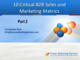10 Critical B2B Sales and
Marketing Metrics
Part 2
Christopher Ryan
info@fusionmarketingpartners.com
 