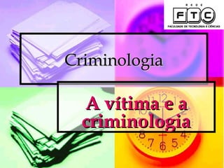 Criminologia

  A vítima e a
  criminologia
 